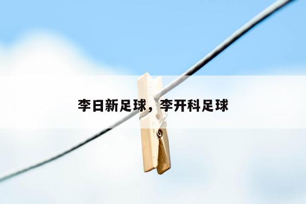 李日新足球，李开科足球