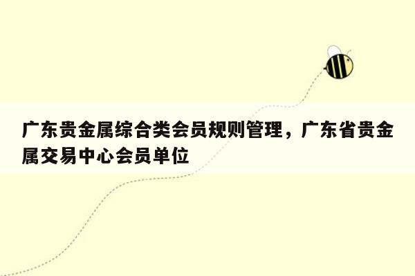 广东贵金属综合类会员规则管理，广东省贵金属交易中心会员单位