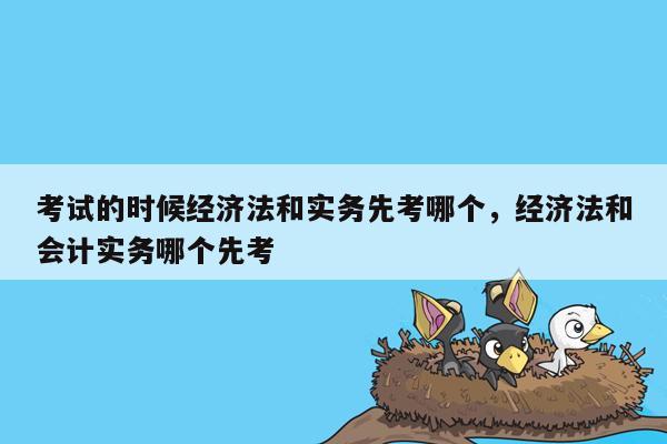 考试的时候经济法和实务先考哪个，经济法和会计实务哪个先考