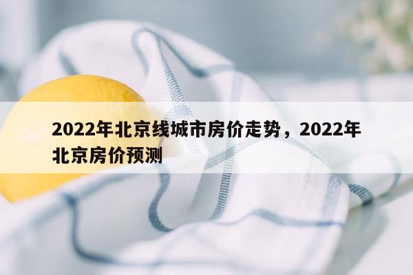 2022年北京线城市房价走势，2022年北京房价预测