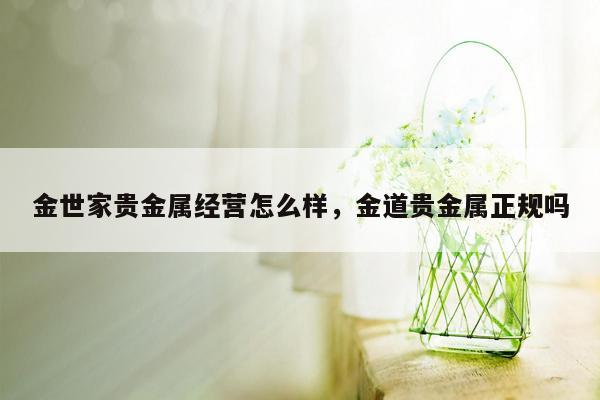 金世家贵金属经营怎么样，金道贵金属正规吗