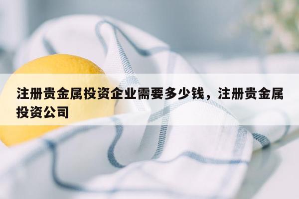 注册贵金属投资企业需要多少钱，注册贵金属投资公司