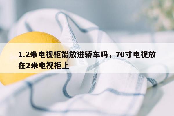 1.2米电视柜能放进轿车吗，70寸电视放在2米电视柜上