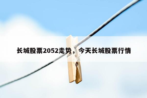 长城股票2052走势，今天长城股票行情