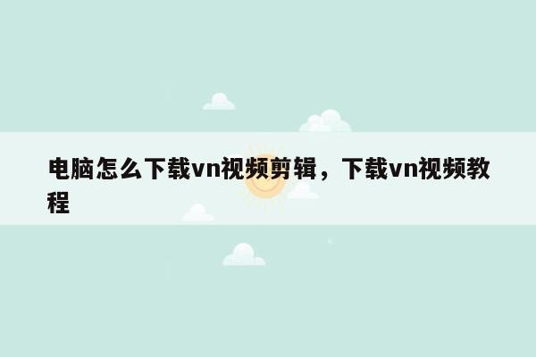 电脑怎么下载vn视频剪辑，下载vn视频教程