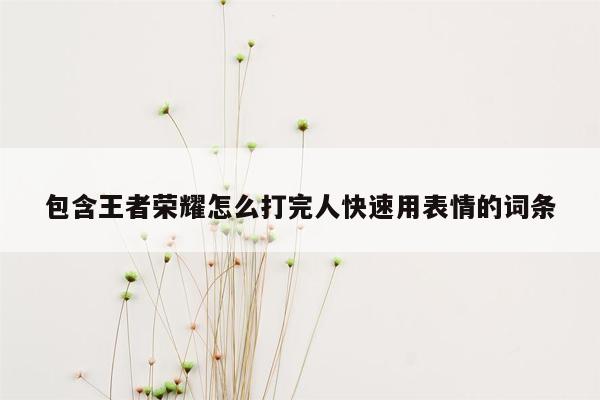 包含王者荣耀怎么打完人快速用表情的词条