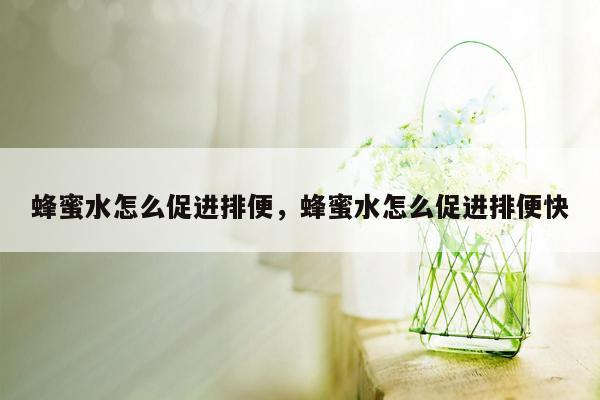 蜂蜜水怎么促进排便，蜂蜜水怎么促进排便快