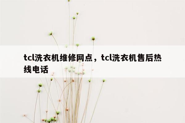 tcl洗衣机维修网点，tcl洗衣机售后热线电话