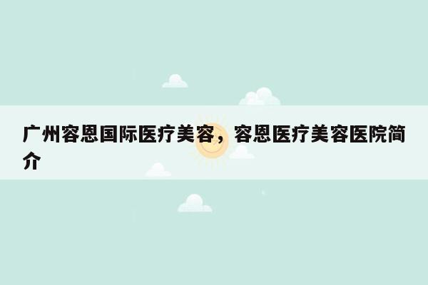 广州容恩国际医疗美容，容恩医疗美容医院简介