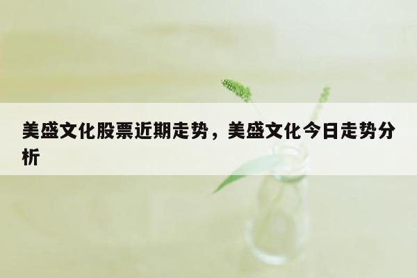 美盛文化股票近期走势，美盛文化今日走势分析