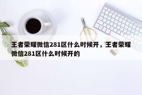 王者荣耀微信281区什么时候开，王者荣耀微信281区什么时候开的