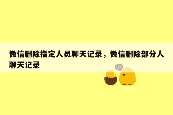 微信删除指定人员聊天记录，微信删除部分人聊天记录