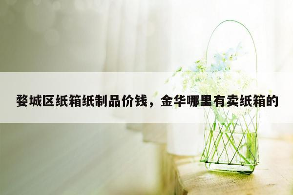 婺城区纸箱纸制品价钱，金华哪里有卖纸箱的