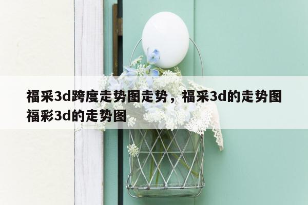 福采3d跨度走势图走势，福采3d的走势图福彩3d的走势图