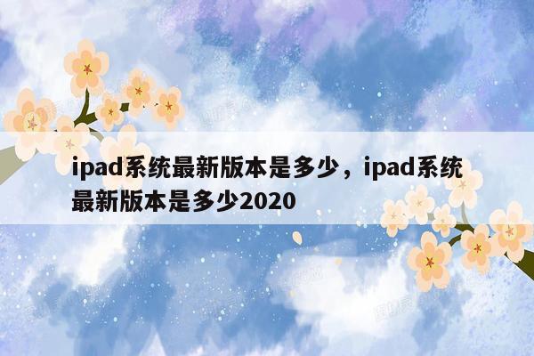 ipad系统最新版本是多少，ipad系统最新版本是多少2020