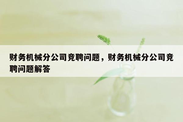 财务机械分公司竞聘问题，财务机械分公司竞聘问题解答