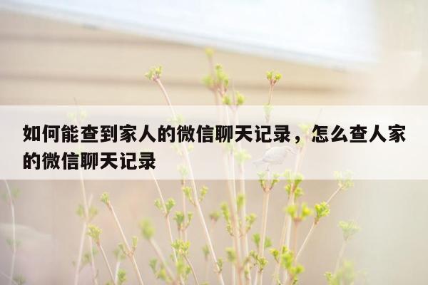 如何能查到家人的微信聊天记录，怎么查人家的微信聊天记录