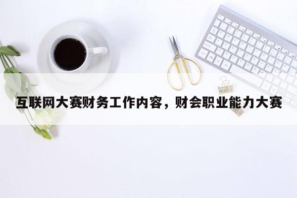 互联网大赛财务工作内容，财会职业能力大赛