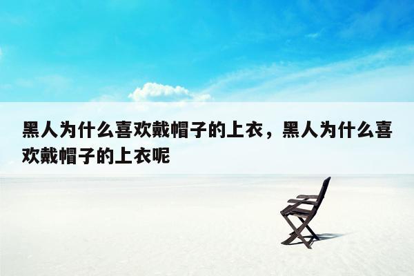 黑人为什么喜欢戴帽子的上衣，黑人为什么喜欢戴帽子的上衣呢