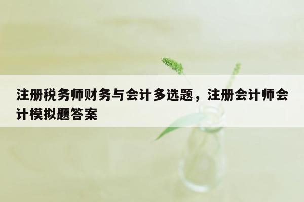 注册税务师财务与会计多选题，注册会计师会计模拟题答案