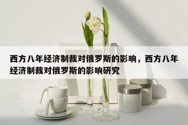 西方八年经济制裁对俄罗斯的影响，西方八年经济制裁对俄罗斯的影响研究