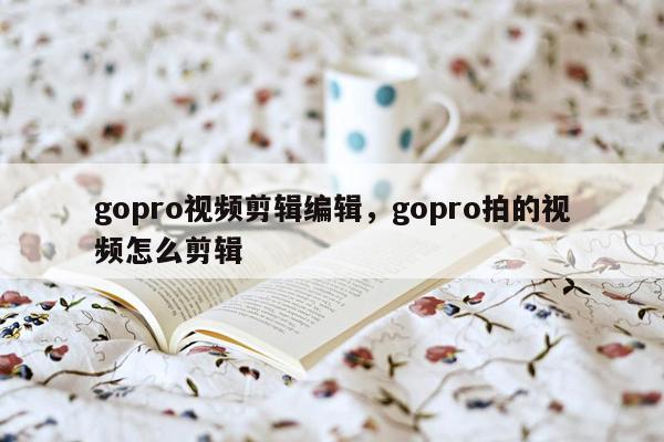 gopro视频剪辑编辑，gopro拍的视频怎么剪辑