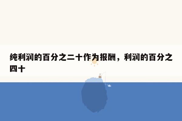 纯利润的百分之二十作为报酬，利润的百分之四十