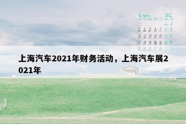 上海汽车2021年财务活动，上海汽车展2021年