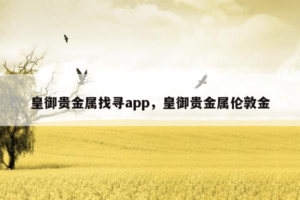 皇御贵金属找寻app，皇御贵金属伦敦金