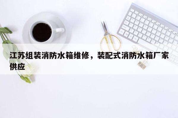 江苏组装消防水箱维修，装配式消防水箱厂家供应