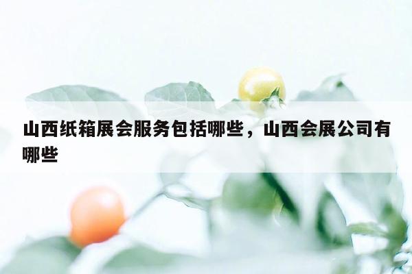 山西纸箱展会服务包括哪些，山西会展公司有哪些