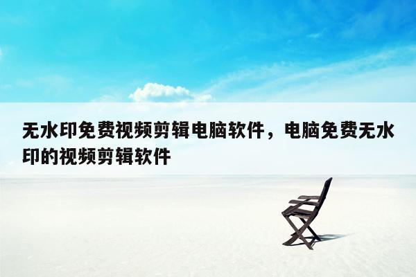 无水印免费视频剪辑电脑软件，电脑免费无水印的视频剪辑软件