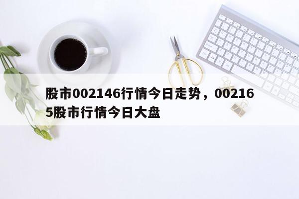 股市002146行情今日走势，002165股市行情今日大盘