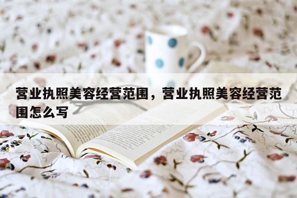 营业执照美容经营范围，营业执照美容经营范围怎么写