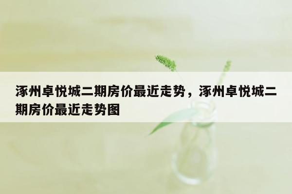 涿州卓悦城二期房价最近走势，涿州卓悦城二期房价最近走势图