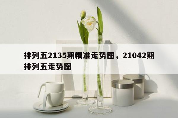 排列五2135期精准走势图，21042期排列五走势图