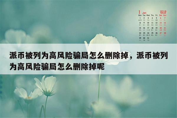 派币被列为高风险骗局怎么删除掉，派币被列为高风险骗局怎么删除掉呢