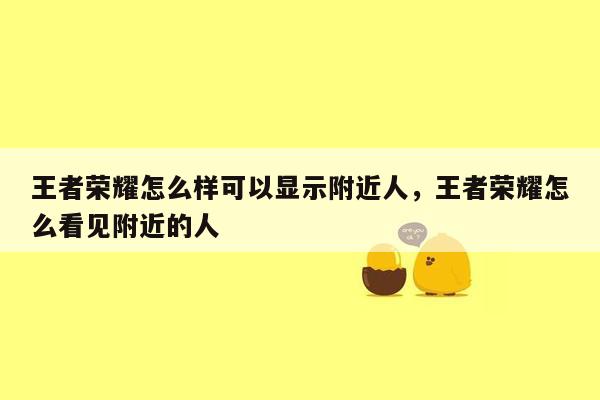 王者荣耀怎么样可以显示附近人，王者荣耀怎么看见附近的人