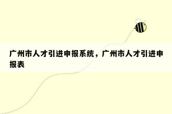 广州市人才引进申报系统，广州市人才引进申报表