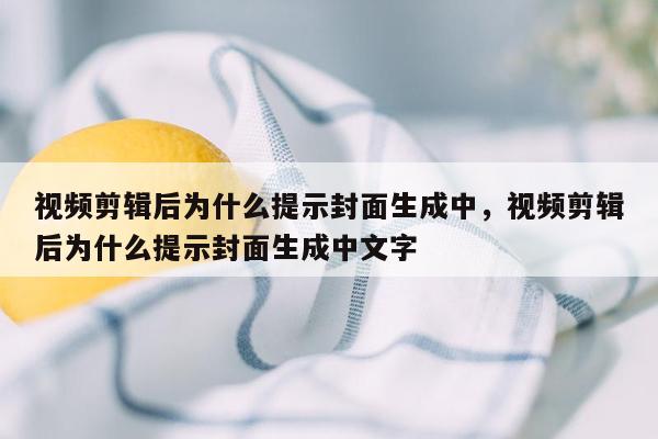 视频剪辑后为什么提示封面生成中，视频剪辑后为什么提示封面生成中文字