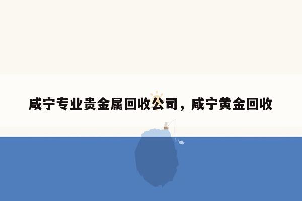 咸宁专业贵金属回收公司，咸宁黄金回收