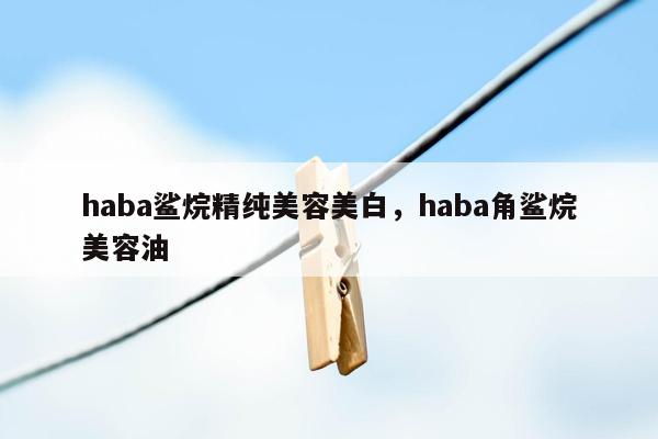 haba鲨烷精纯美容美白，haba角鲨烷美容油