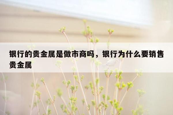 银行的贵金属是做市商吗，银行为什么要销售贵金属