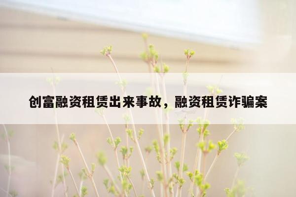 创富融资租赁出来事故，融资租赁诈骗案