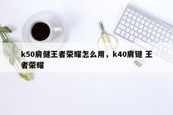 k50肩健王者荣耀怎么用，k40肩键 王者荣耀