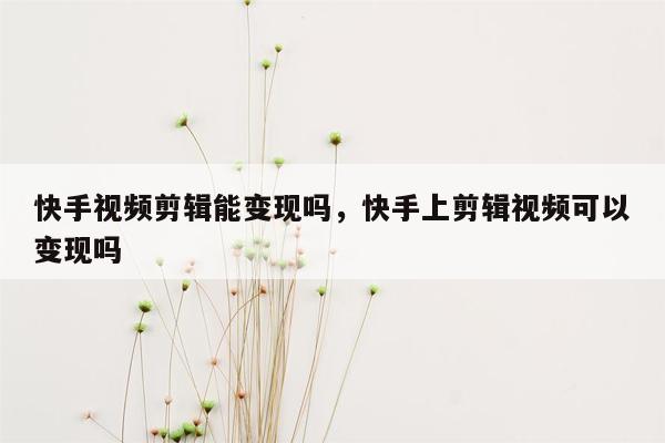 快手视频剪辑能变现吗，快手上剪辑视频可以变现吗