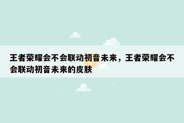 王者荣耀会不会联动初音未来，王者荣耀会不会联动初音未来的皮肤