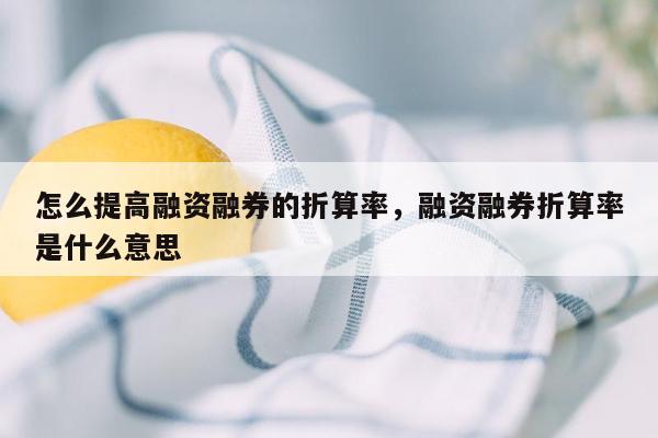 怎么提高融资融券的折算率，融资融券折算率是什么意思