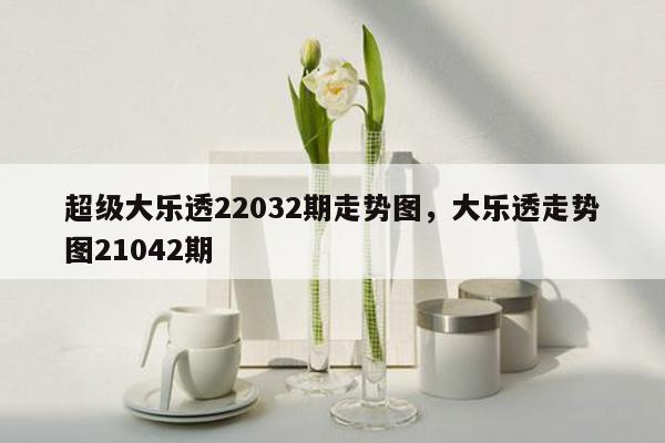 超级大乐透22032期走势图，大乐透走势图21042期