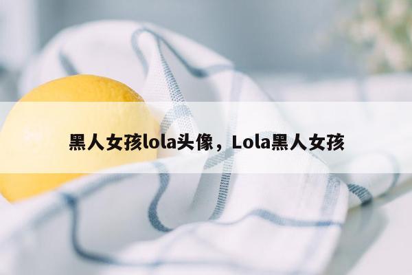 黑人女孩lola头像，Lola黑人女孩